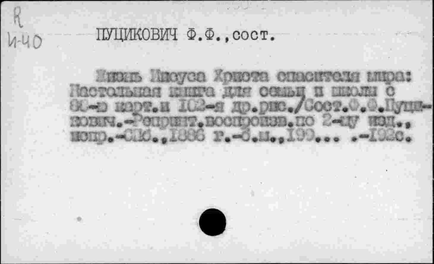 ﻿ПУЦИКОВИЧ Ф.Ф.,сост.
жиь Ilaoyco Хрвота спасителя мира: /аотазшал 1:шга для ооцьи а шоли с :-k-ü ItnT.il 1и>Я Дрерас./UOCT. /. лЦда-1ЮЗЙЧ.-ъЖа1Г12,В0СПгЮСТ.110	WU.
кЮЛ	... .-X^uc.